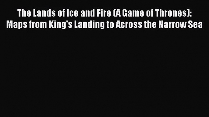 (PDF Download) The Lands of Ice and Fire (A Game of Thrones): Maps from King's Landing to Across