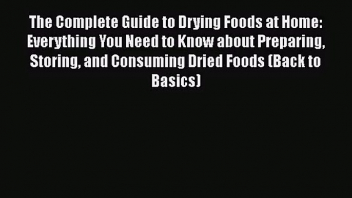 The Complete Guide to Drying Foods at Home: Everything You Need to Know about Preparing Storing