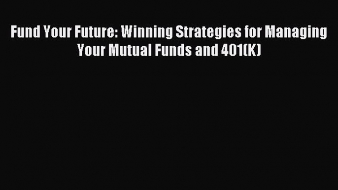 (PDF Download) Fund Your Future: Winning Strategies for Managing Your Mutual Funds and 401(K)