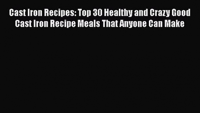 Cast Iron Recipes: Top 30 Healthy and Crazy Good Cast Iron Recipe Meals That Anyone Can Make