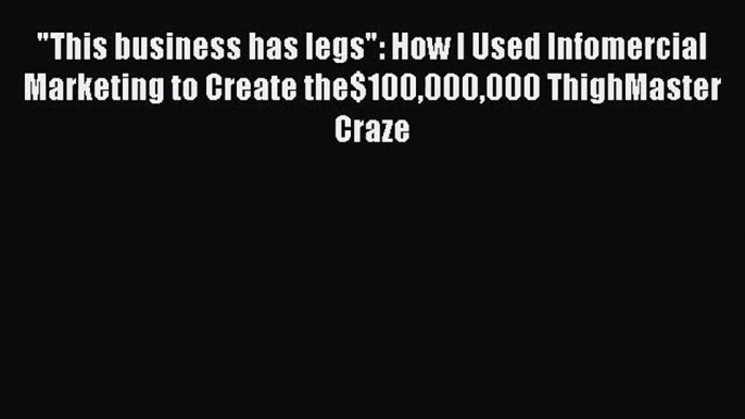 [PDF Download] This business has legs: How I Used Infomercial Marketing to Create the$100000000