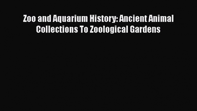 Zoo and Aquarium History: Ancient Animal Collections To Zoological Gardens  Free Books