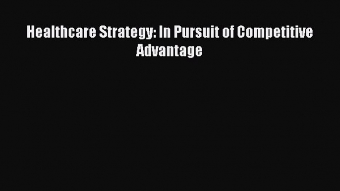 [PDF Download] Healthcare Strategy: In Pursuit of Competitive Advantage [PDF] Online