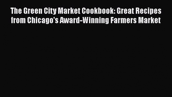 The Green City Market Cookbook: Great Recipes from Chicago's Award-Winning Farmers Market