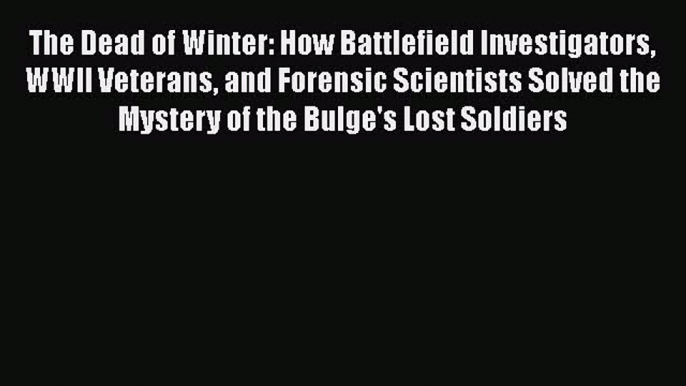 The Dead of Winter: How Battlefield Investigators WWII Veterans and Forensic Scientists Solved