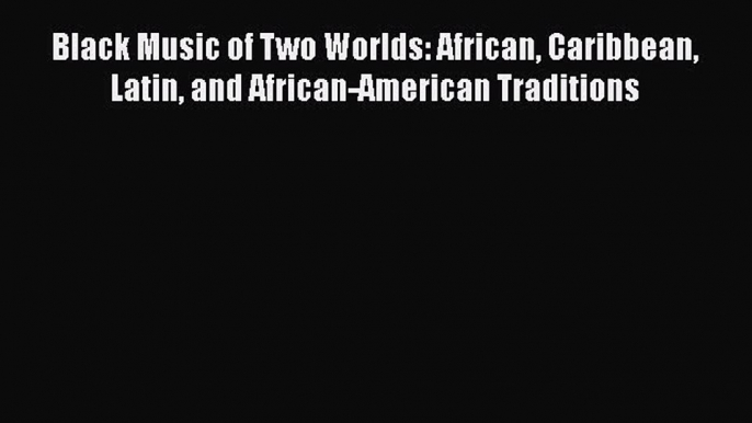 [PDF Download] Black Music of Two Worlds: African Caribbean Latin and African-American Traditions