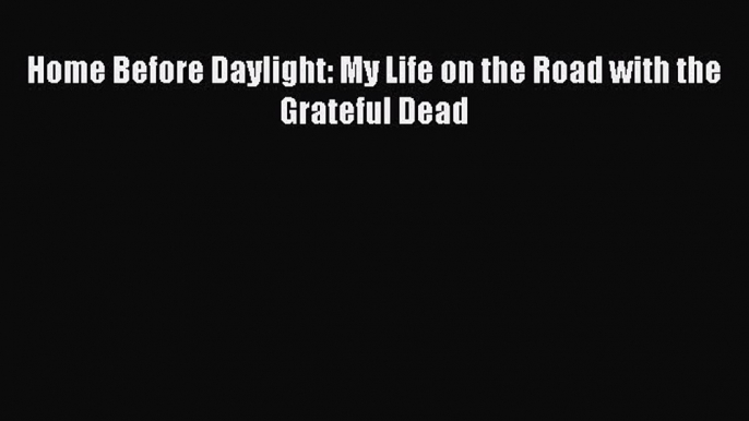 [PDF Download] Home Before Daylight: My Life on the Road with the Grateful Dead [Read] Online