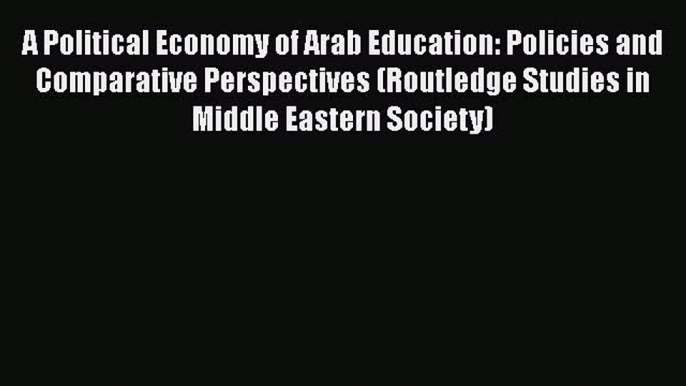 A Political Economy of Arab Education: Policies and Comparative Perspectives (Routledge Studies