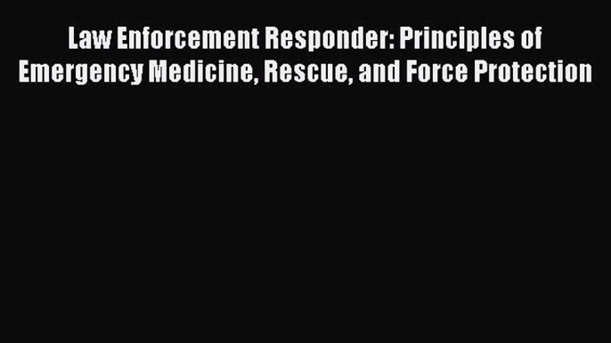 Law Enforcement Responder: Principles of Emergency Medicine Rescue and Force Protection  Read