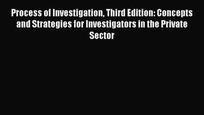 Process of Investigation Third Edition: Concepts and Strategies for Investigators in the Private