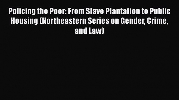 Policing the Poor: From Slave Plantation to Public Housing (Northeastern Series on Gender Crime