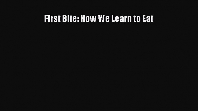 [PDF Download] First Bite: How We Learn to Eat [PDF] Full Ebook