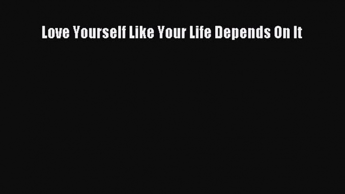 [PDF Download] Love Yourself Like Your Life Depends On It [Download] Full Ebook