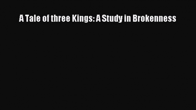 (PDF Download) A Tale of three Kings: A Study in Brokenness Download