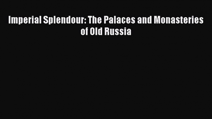 [PDF Download] Imperial Splendour: The Palaces and Monasteries of Old Russia [Download] Online