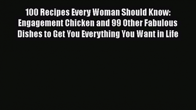 100 Recipes Every Woman Should Know: Engagement Chicken and 99 Other Fabulous Dishes to Get