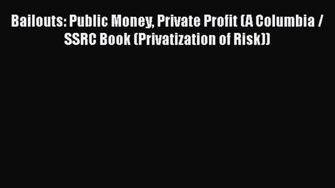 Bailouts: Public Money Private Profit (A Columbia / SSRC Book (Privatization of Risk))  Read