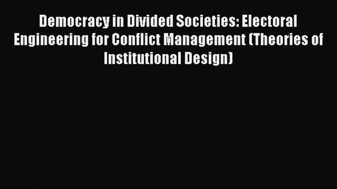 Democracy in Divided Societies: Electoral Engineering for Conflict Management (Theories of