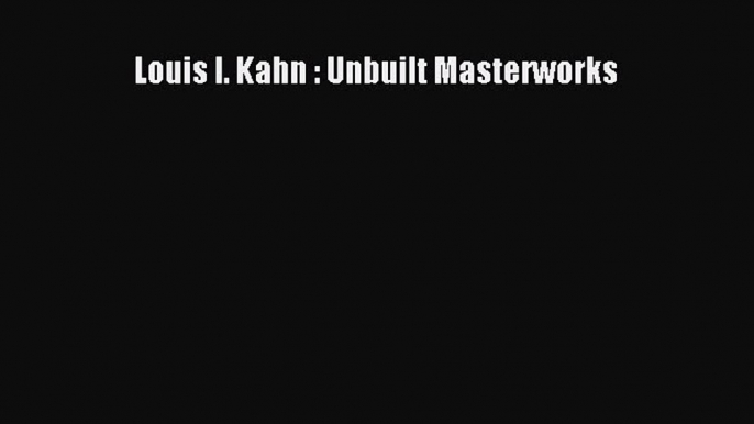 (PDF Download) Louis I. Kahn : Unbuilt Masterworks Read Online