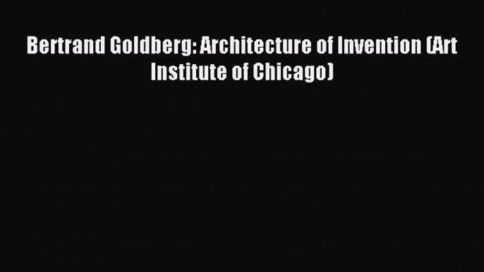 (PDF Download) Bertrand Goldberg: Architecture of Invention (Art Institute of Chicago) Download