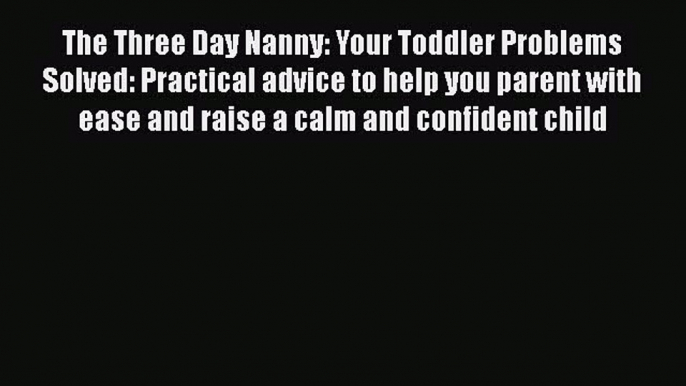 The Three Day Nanny: Your Toddler Problems Solved: Practical advice to help you parent with