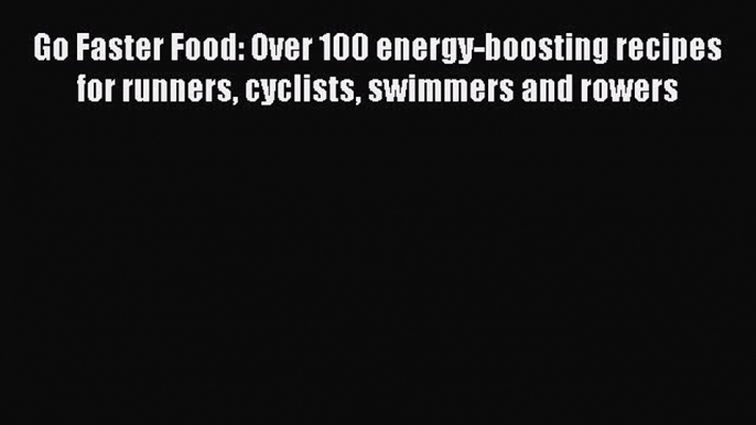 Go Faster Food: Over 100 energy-boosting recipes for runners cyclists swimmers and rowers