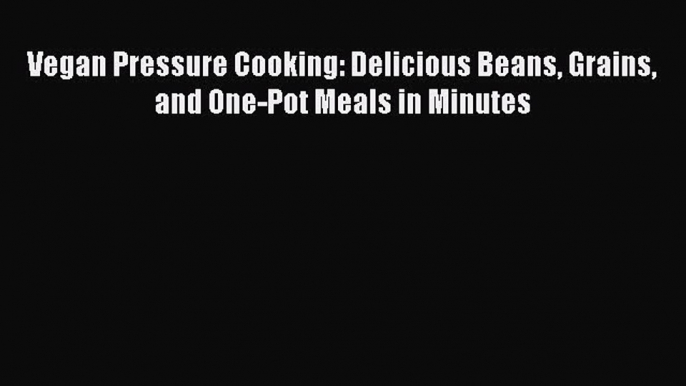 Vegan Pressure Cooking: Delicious Beans Grains and One-Pot Meals in Minutes  Read Online Book