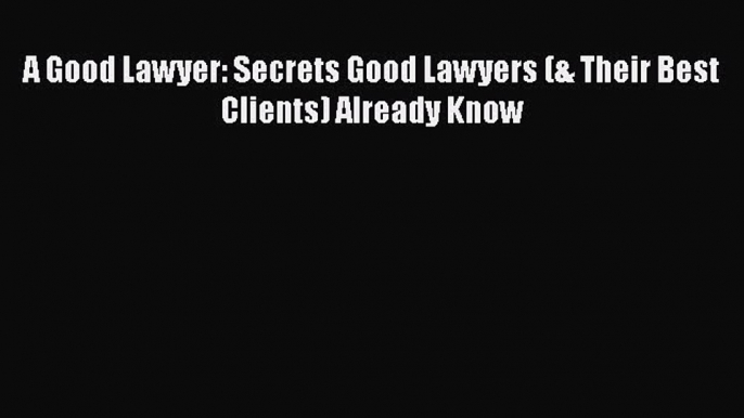 A Good Lawyer: Secrets Good Lawyers (& Their Best Clients) Already Know  Read Online Book