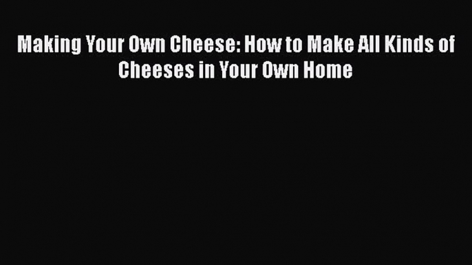 Making Your Own Cheese: How to Make All Kinds of Cheeses in Your Own Home  PDF Download