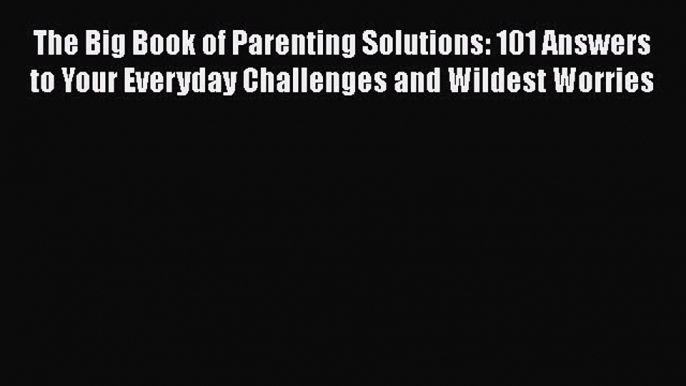 The Big Book of Parenting Solutions: 101 Answers to Your Everyday Challenges and Wildest Worries