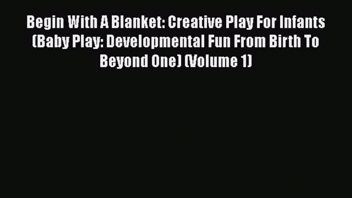 Begin With A Blanket: Creative Play For Infants (Baby Play: Developmental Fun From Birth To