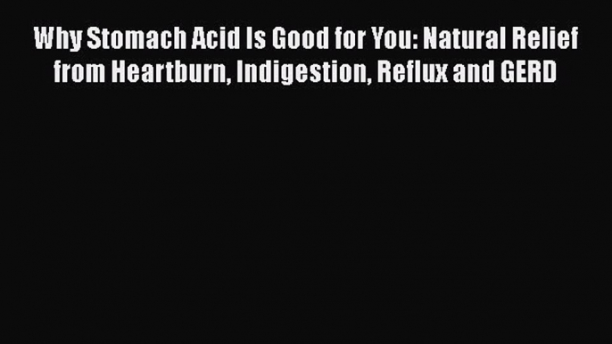 Why Stomach Acid Is Good for You: Natural Relief from Heartburn Indigestion Reflux and GERD