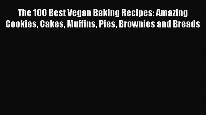 The 100 Best Vegan Baking Recipes: Amazing Cookies Cakes Muffins Pies Brownies and Breads