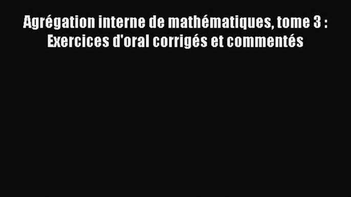 [PDF Télécharger] Agrégation interne de mathématiques tome 3 : Exercices d'oral corrigés et