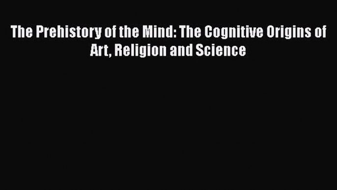 The Prehistory of the Mind: The Cognitive Origins of Art Religion and Science  Free Books