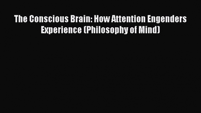 The Conscious Brain: How Attention Engenders Experience (Philosophy of Mind)  PDF Download