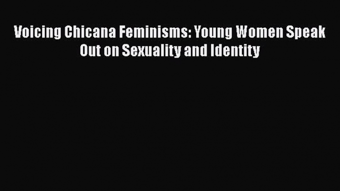 PDF Download Voicing Chicana Feminisms: Young Women Speak Out on Sexuality and Identity PDF