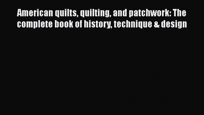 American quilts quilting and patchwork: The complete book of history technique & design  Free