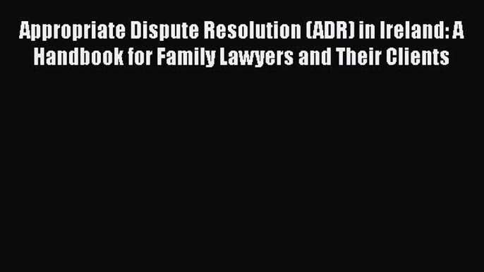 Appropriate Dispute Resolution (ADR) in Ireland: A Handbook for Family Lawyers and Their Clients