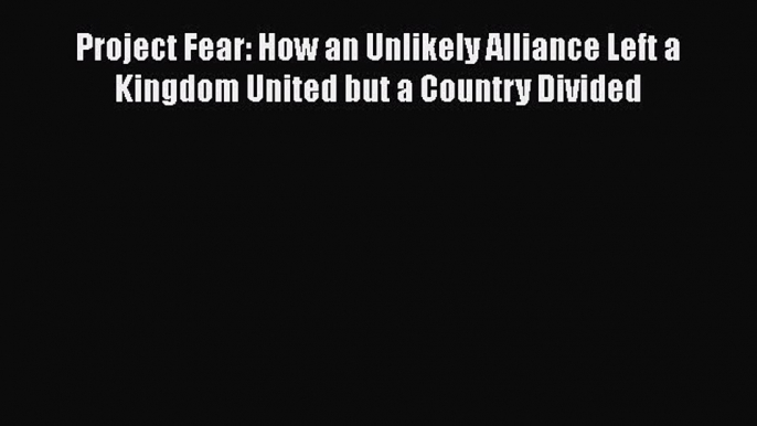 Project Fear: How an Unlikely Alliance Left a Kingdom United but a Country Divided  Free Books