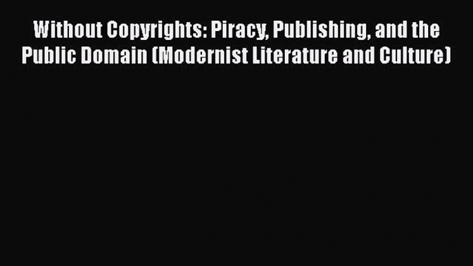 Without Copyrights: Piracy Publishing and the Public Domain (Modernist Literature and Culture)