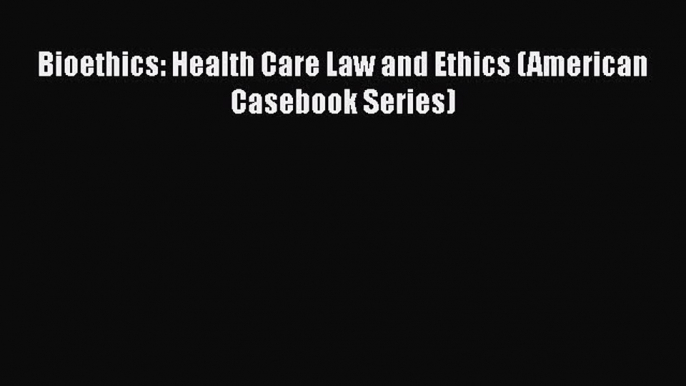 Bioethics: Health Care Law and Ethics (American Casebook Series)  Free Books