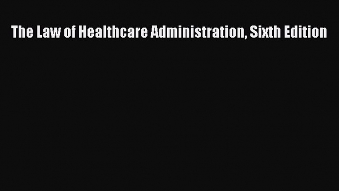 The Law of Healthcare Administration Sixth Edition  Free Books