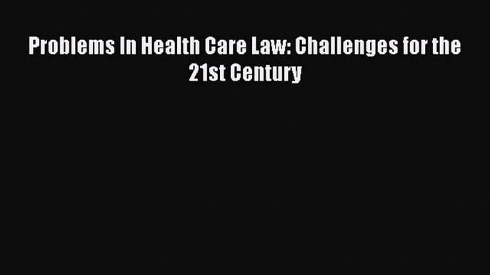 Problems In Health Care Law: Challenges for the 21st Century  Free Books