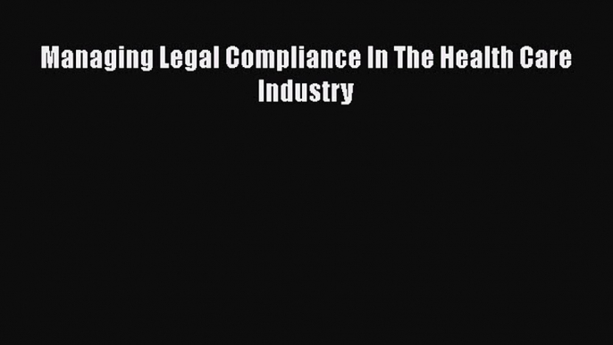 Managing Legal Compliance In The Health Care Industry  Free Books