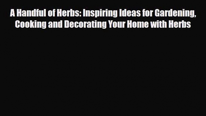 [PDF Download] A Handful of Herbs: Inspiring Ideas for Gardening Cooking and Decorating Your