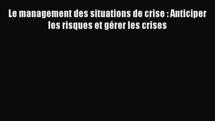 [PDF Download] Le management des situations de crise : Anticiper les risques et gérer les crises