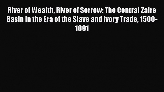 River of Wealth River of Sorrow: The Central Zaire Basin in the Era of the Slave and Ivory