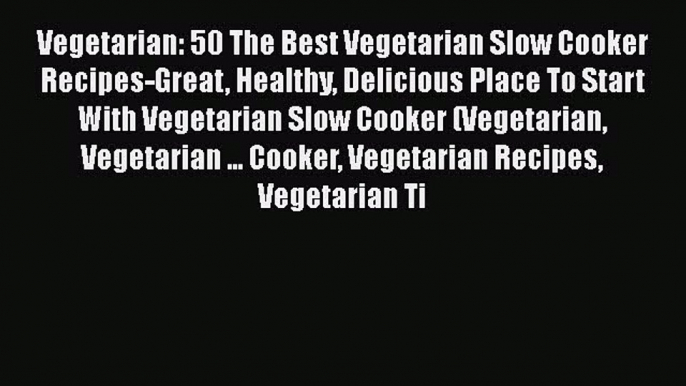 Vegetarian: 50 The Best Vegetarian Slow Cooker Recipes-Great Healthy Delicious Place To Start