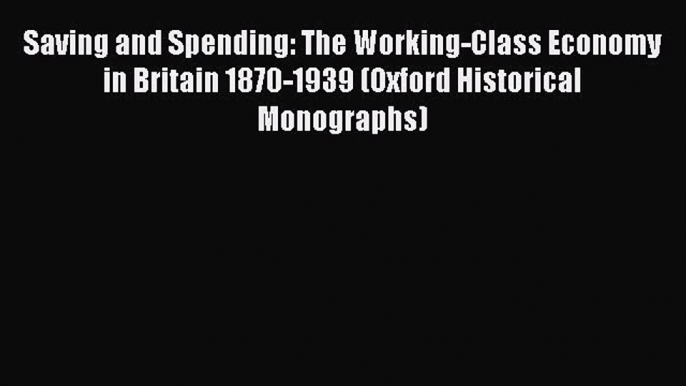 Saving and Spending: The Working-Class Economy in Britain 1870-1939 (Oxford Historical Monographs)